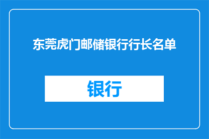 东莞虎门邮储银行行长名单(东莞虎门邮储银行行长名单的详细信息，您知道吗？)