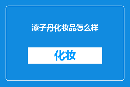 漆子丹化妆品怎么样(漆子丹化妆品究竟如何？深入探讨其品质与效果，揭示消费者的真实评价)