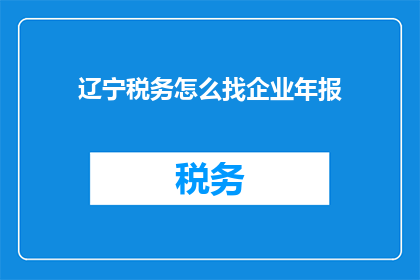 辽宁税务怎么找企业年报(如何寻找辽宁地区的企业年报信息？)