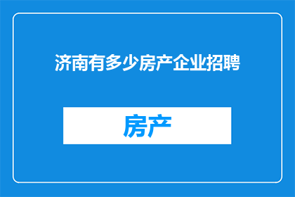 济南有多少房产企业招聘(济南房产企业招聘需求激增，您是否准备好加入这场人才争夺战？)