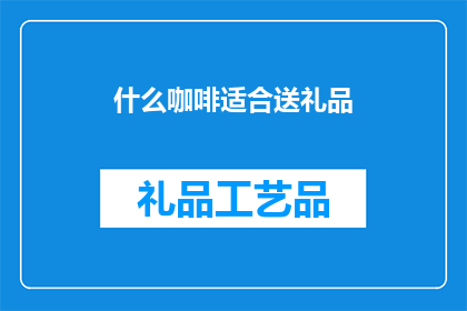 什么咖啡适合送礼品(什么咖啡最适合作为礼品赠送？)
