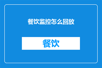 餐饮监控怎么回放(如何回放餐饮监控视频？)