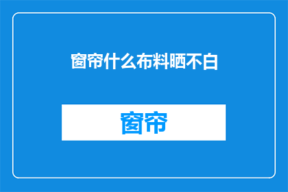 窗帘什么布料晒不白(窗帘布料是否能够经受阳光的洗礼而保持其原有的洁白？)