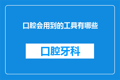 口腔会用到的工具有哪些(口腔健康维护中，有哪些不可或缺的工具？)
