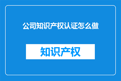 公司知识产权认证怎么做(如何有效实施公司知识产权认证流程？)