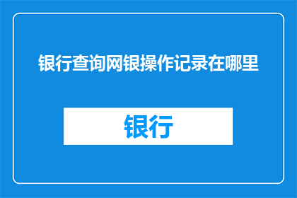 银行查询网银操作记录在哪里(如何查找银行网银操作的详细记录？)