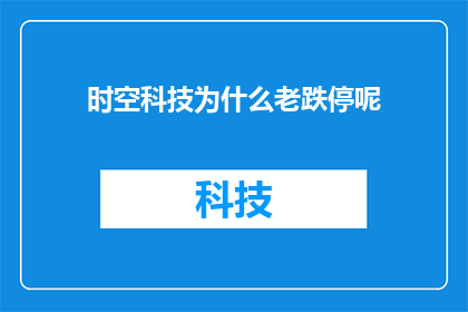 时空科技为什么老跌停呢(为什么时空科技的股票价格频繁跌停？)