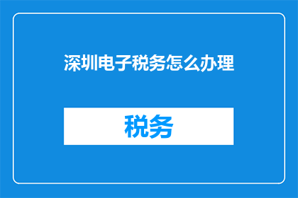 深圳电子税务怎么办理(如何在深圳电子税务系统中高效办理相关税务事宜？)