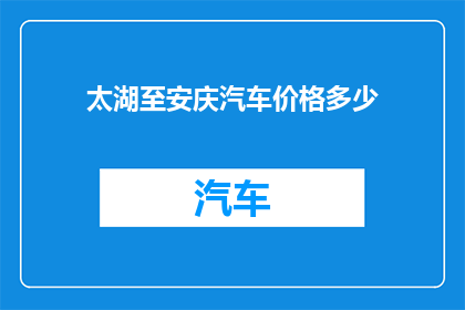 太湖至安庆汽车价格多少(太湖至安庆的汽车票价是多少？)