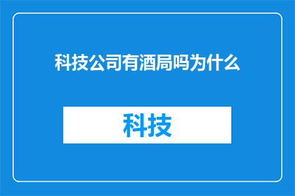 科技公司有酒局吗为什么(科技公司是否举办酒局？探讨这一现象背后的文化与商业逻辑)