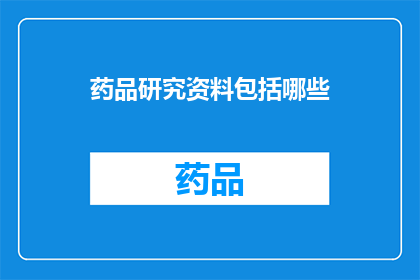 药品研究资料包括哪些(药品研究资料包含哪些关键要素？)