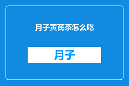 月子黄芪茶怎么吃(如何正确食用月子黄芪茶？)