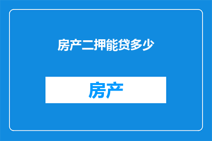 房产二押能贷多少(房产二押贷款额度是多少？)
