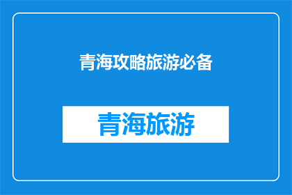 青海攻略旅游必备(青海旅游攻略：您不可不知的必备旅游指南)