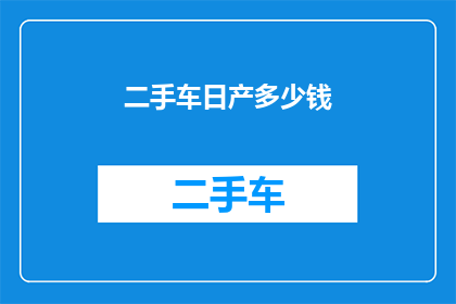 二手车日产多少钱(二手车市场日产车型的价格区间是多少？)