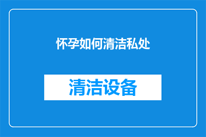 怀孕如何清洁私处(怀孕期间如何保持私处清洁？)