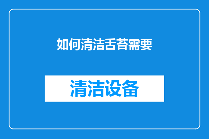 如何清洁舌苔需要(如何有效清洁舌苔？)