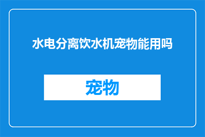水电分离饮水机宠物能用吗(宠物能否使用水电分离的饮水机？)