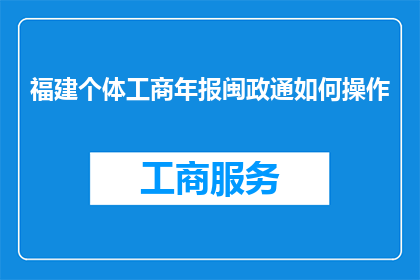 福建个体工商年报闽政通如何操作(如何操作福建个体工商年报闽政通？)