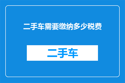 二手车需要缴纳多少税费(二手车交易中，车主需要缴纳哪些税费？)