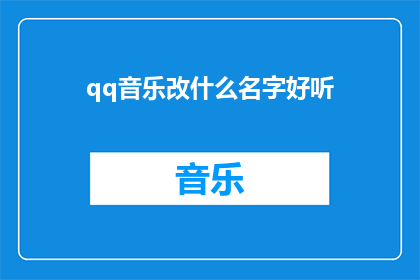 qq音乐改什么名字好听(如何为QQ音乐选择一个既悦耳又富有吸引力的名字？)