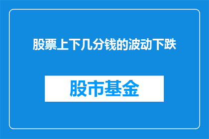 股票上下几分钱的波动下跌(股票价格波动的微妙变化：几分钱的下跌背后隐藏着什么？)