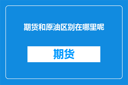 期货和原油区别在哪里呢(期货与原油之间存在哪些显著差异？)