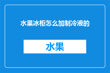 水果冰柜怎么加制冷液的(如何正确添加制冷液至水果冰柜？)