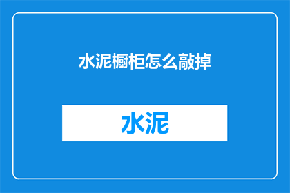 水泥橱柜怎么敲掉(如何安全有效地移除水泥橱柜？)