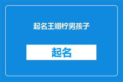 起名王翊柠男孩子(如何为王翊柠的男孩起一个既独特又富有内涵的名字？)