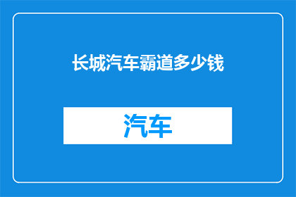 长城汽车霸道多少钱(长城汽车霸道车型的价格是多少？)