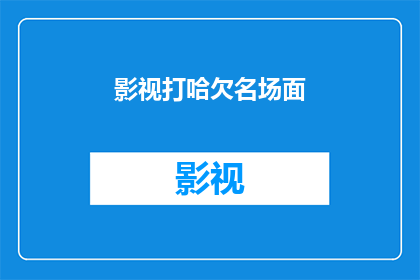 影视打哈欠名场面(影视中那些令人难忘的打哈欠名场面，它们是如何影响观众的情感体验？)