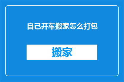 自己开车搬家怎么打包(如何高效打包自己驾车搬家的物品？)