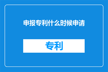 申报专利什么时候申请(何时是申请专利的最佳时机？)