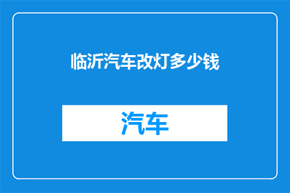 临沂汽车改灯多少钱(临沂汽车改灯费用是多少？)