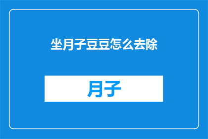 坐月子豆豆怎么去除(如何有效去除坐月子期间出现的豆豆问题？)