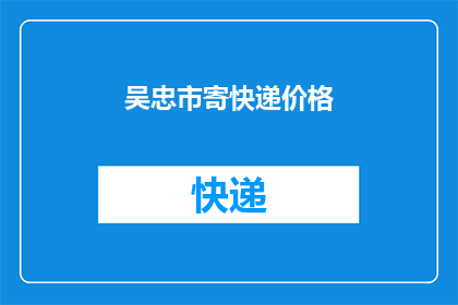 吴忠市寄快递价格(吴忠市寄快递的价格是多少？)