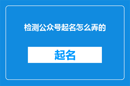 检测公众号起名怎么弄的(如何为公众号起一个吸引人的名字？)