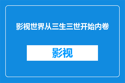 影视世界从三生三世开始内卷(影视行业是否已陷入三生三世的内卷漩涡？)