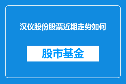 汉仪股份股票近期走势如何(汉仪股份股票近期走势如何？投资者应关注哪些关键指标？)