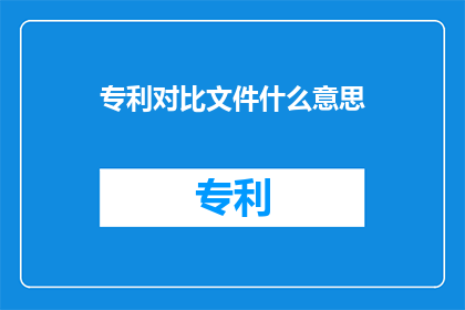 专利对比文件什么意思(专利对比文件的含义是什么？)