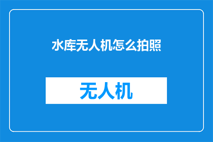 水库无人机怎么拍照(如何利用无人机在水库中捕捉美丽瞬间？)