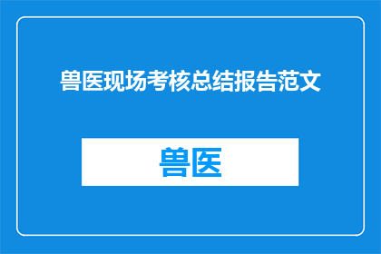 兽医现场考核总结报告范文(如何撰写一份兽医现场考核总结报告？)