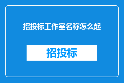 招投标工作室名称怎么起(如何为招投标工作室起一个吸引人且专业的名字？)