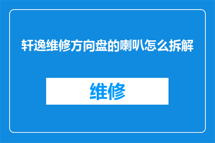 轩逸维修方向盘的喇叭怎么拆解(如何拆解轩逸汽车维修方向盘喇叭？)