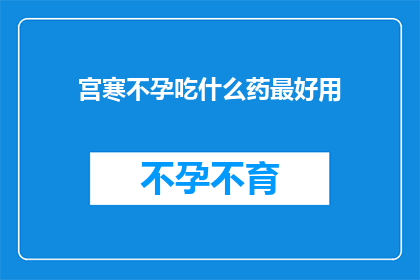 宫寒不孕吃什么药最好用(宫寒不孕的困扰，您知道如何通过药物来改善状况吗？)