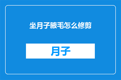 坐月子腋毛怎么修剪(坐月子期间，如何优雅地修剪腋毛？)