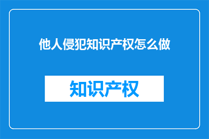 他人侵犯知识产权怎么做(如何应对他人侵犯知识产权的行为？)