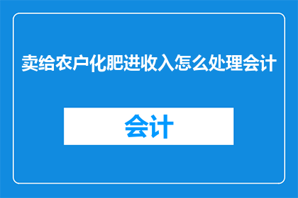 卖给农户化肥进收入怎么处理会计(如何妥善处理农户购买化肥产生的收入，以确保会计处理的准确性？)
