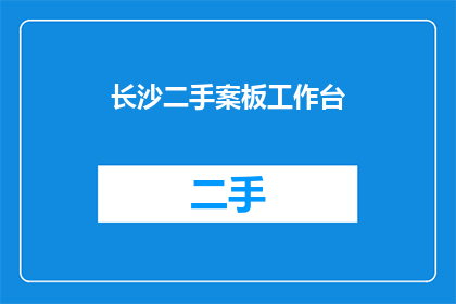 长沙二手案板工作台(长沙二手案板工作台：您是否考虑过购买？)